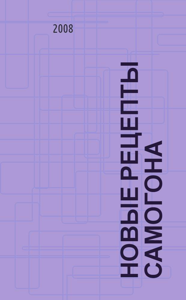 Новые рецепты самогона : быстрые рецепты приготовления старинными и современными способами