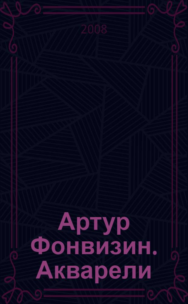 Артур Фонвизин. Акварели : к выставке "Акварели Артура Фонвизина", Липецк, 3 апреля - 24 июня 2008 : альбом-каталог