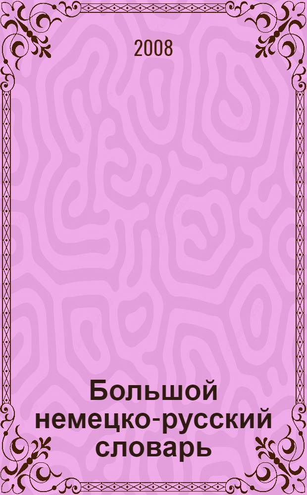 Большой немецко-русский словарь = Das Grosse Deutsch-Russische Wörterbuch : около 180000 лексических единиц : в 3 т