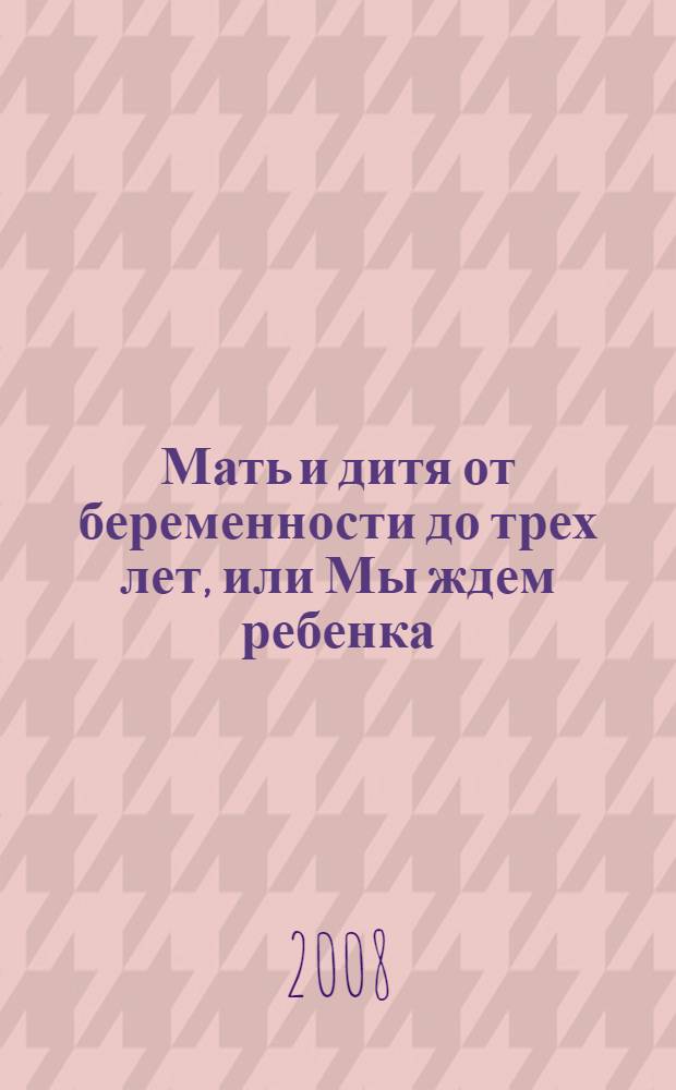Мать и дитя от беременности до трех лет, или Мы ждем ребенка