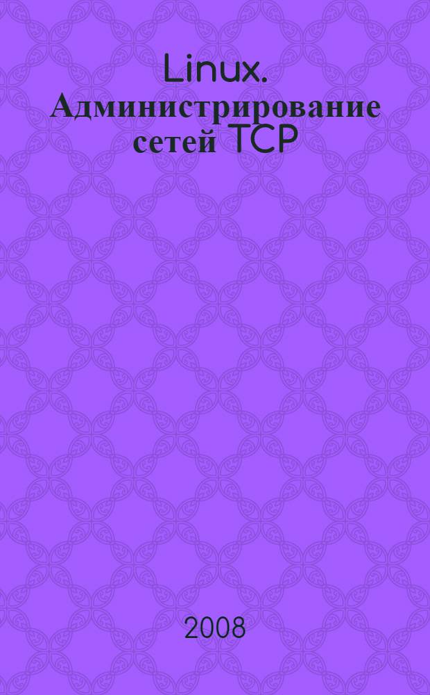 Linux. Администрирование сетей TCP/IP : все, что необходимо системному администратору - в одной книге. Реализация, управление и отладка сетей Linux. Маршрутизация, управление файлами, службы каталогов, электронная почта, безопасность