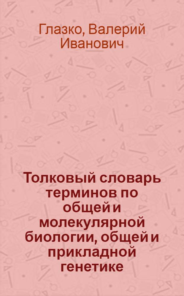 Толковый словарь терминов по общей и молекулярной биологии, общей и прикладной генетике, селекции, ДНК-технологии и биоинформатике : в 2 т