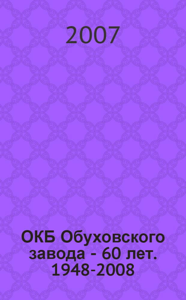 ОКБ Обуховского завода - 60 лет. 1948-2008 : славному коллективу Обуховского завода, конструкторам всех поколений, любезным нашим сослуживцам, ветеранам ОКБ, здравствующим и ушедшим от нас, посвящается