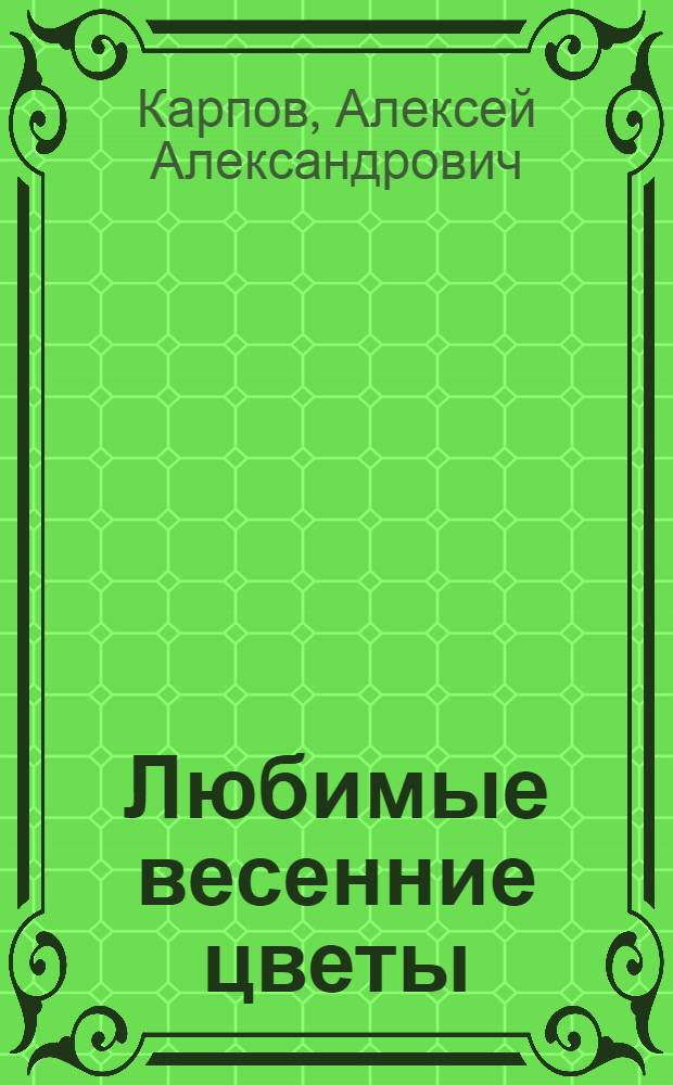 Любимые весенние цветы : тюльпаны, нарциссы, гиацинты, крокусы и другие