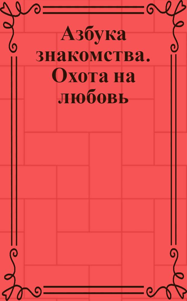 Азбука знакомства. Охота на любовь : основные правила знакомств