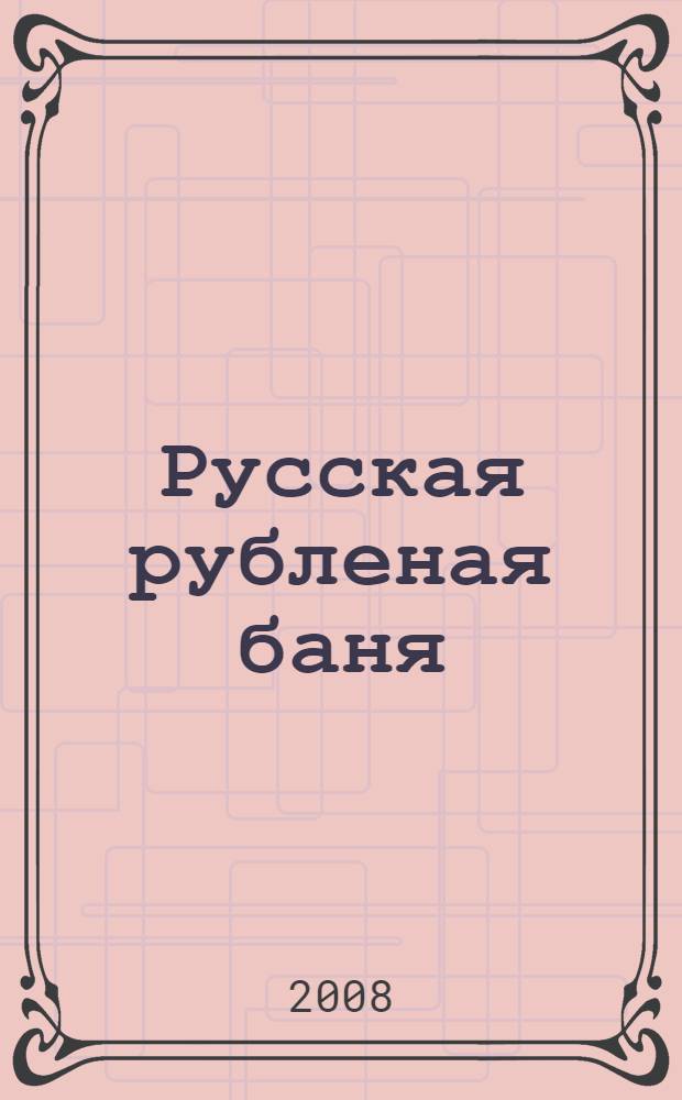 Русская рубленая баня : проектирование, строительство, обустройство : традиции и обычаи