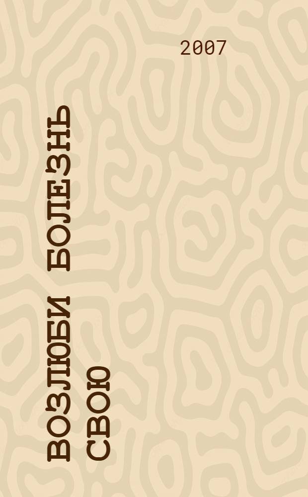 Возлюби болезнь свою : как стать здоровым, познав радость жизни