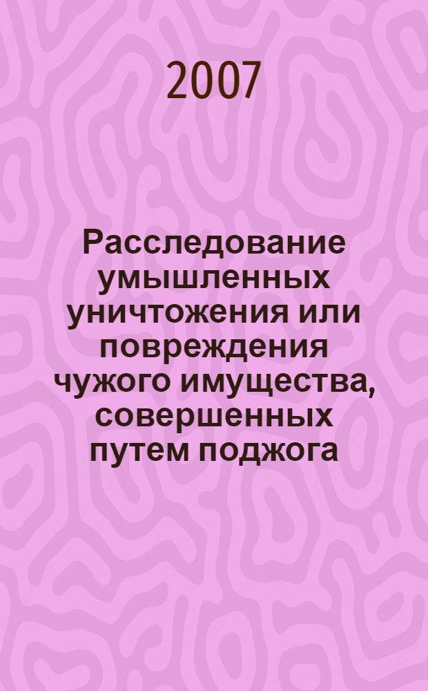 Расследование умышленных уничтожения или повреждения чужого имущества, совершенных путем поджога : учебное пособие