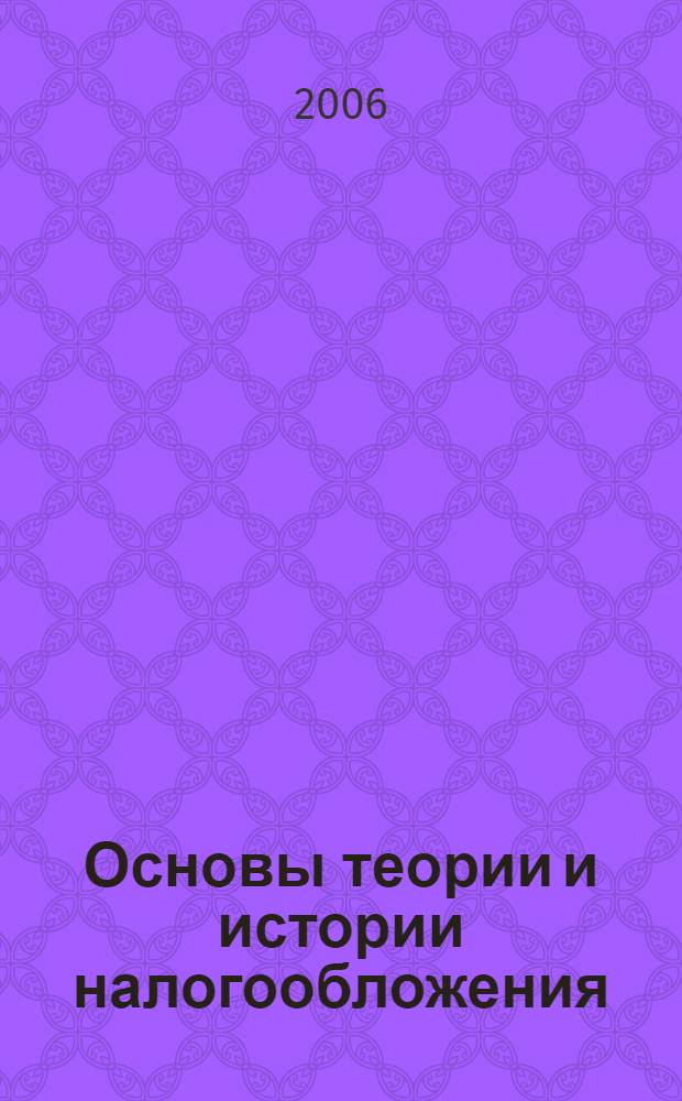 Основы теории и истории налогообложения : учебное пособие для студентов, обучающихся по специальности 080107 "Налоги и налогообложение"