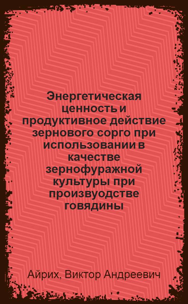 Энергетическая ценность и продуктивное действие зернового сорго при использовании в качестве зернофуражной культуры при произвуодстве говядины : автореферат диссертации на соискание ученой степени к.с.-х.н. : специальность 06.02.02