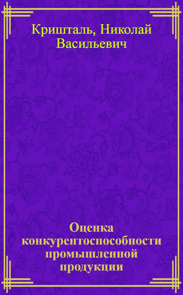 Оценка конкурентоспособности промышленной продукции: теория и практика : учебное пособие : для студентов высших учебных заведений, обучающихся по специальности 080502 - Экономика и управление на предприятии (по отраслям)