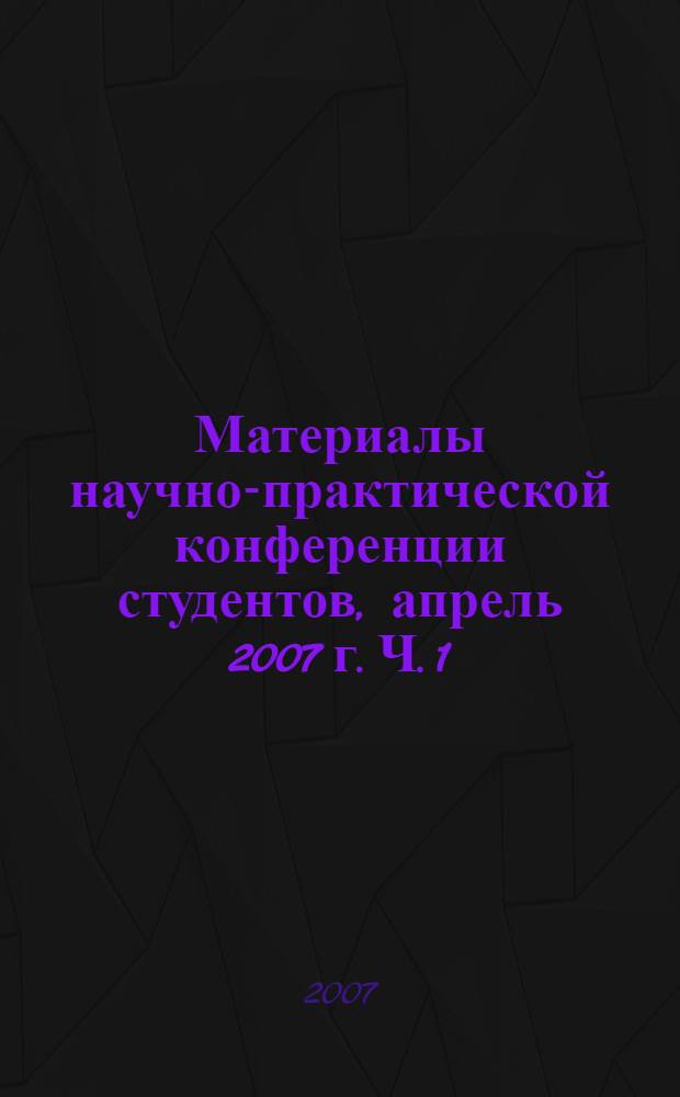 Материалы научно-практической конференции студентов, апрель 2007 г. Ч. 1