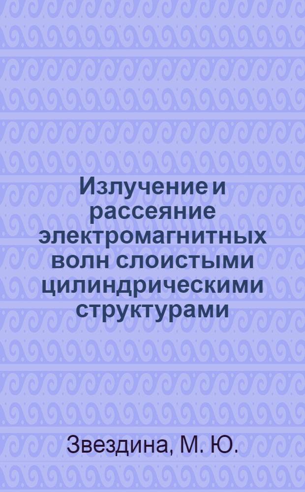 Излучение и рассеяние электромагнитных волн слоистыми цилиндрическими структурами : монография