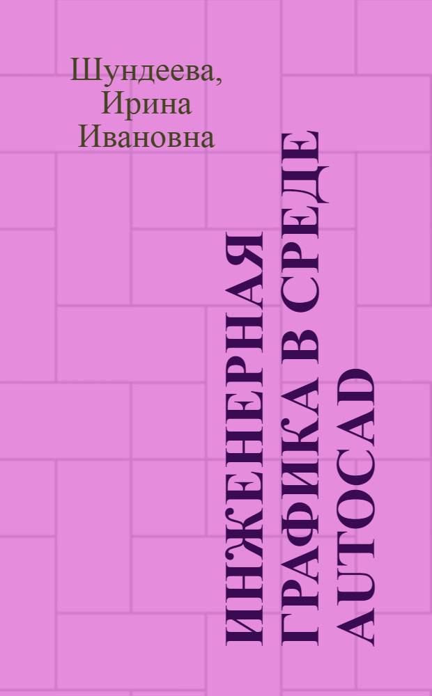 Инженерная графика в среде AutoCAD : учебно-методический комплекс : учебное пособие для студентов высших учебных заведений, обучающихся по направлению подготовки: бакалавров и магистров "Технология, оборудование и автоматизация машиностроительных производств" и дипломированных специалистов "Конструкторско-технологическое обеспечение машиностроительных производств", "Автоматизированные технологии и производства""