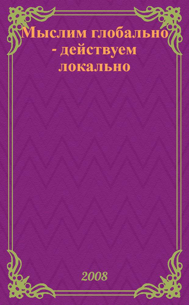 Мыслим глобально - действуем локально : социально-экологические проекты школьников разного возраста : из опыта совместной эспериментальной работы Научно-практического центра развития экокультурных ценностей в образовании и социуме ИСПС Российской академии образования и ГОУ СОШ N°29 г. Москвы