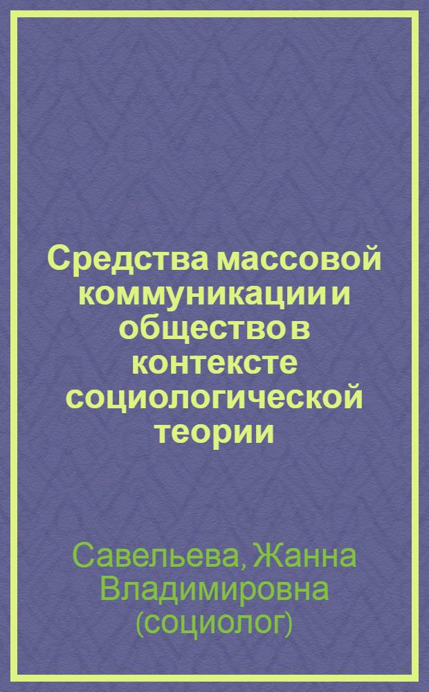 Средства массовой коммуникации и общество в контексте социологической теории : статус социальной реальности и (постне) классические концепции СМК : монография