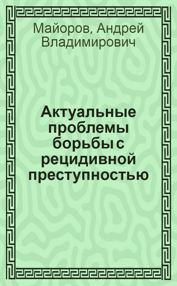 Актуальные проблемы борьбы с рецидивной преступностью : курс лекций : по дисциплине специализации