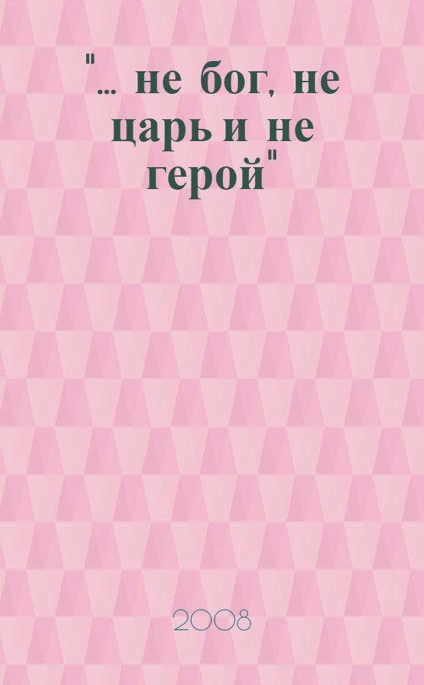"... не бог, не царь и не герой" : факты и фантазии