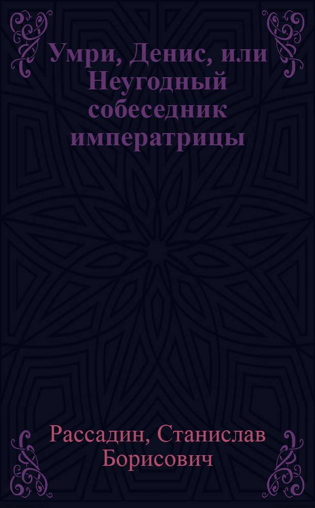 Умри, Денис, или Неугодный собеседник императрицы : книга о Д.И. Фонвизине