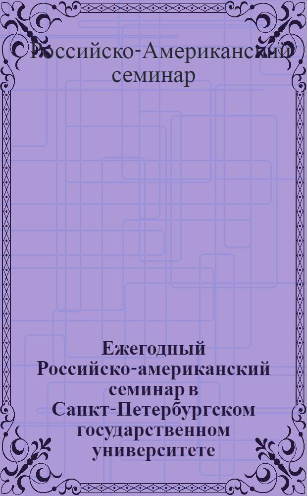 Ежегодный Российско-американский семинар в Санкт-Петербургском государственном университете = Annual Russian-american seminar in Saint-Petersburg state university : статьи и выступления участников XV и XVI семинаров 2006 и 2007 г