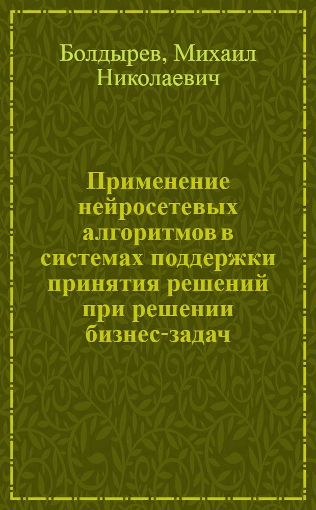 Применение нейросетевых алгоритмов в системах поддержки принятия решений при решении бизнес-задач : автореферат диссертации на соискание ученой степени к.ф.-м.н. : специальность 05.13.11