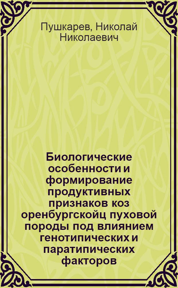 Биологические особенности и формирование продуктивных признаков коз оренбургскойц пуховой породы под влиянием генотипических и паратипических факторов : автореферат диссертации на соискание ученой степени к.с.-х.н. : специальность 06.02.04; специальность 06.02.01