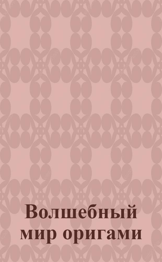 Волшебный мир оригами : более 300 различный схем фигурок, подробное описание процесса сборки, создание сюжета сказки с помощью оригами