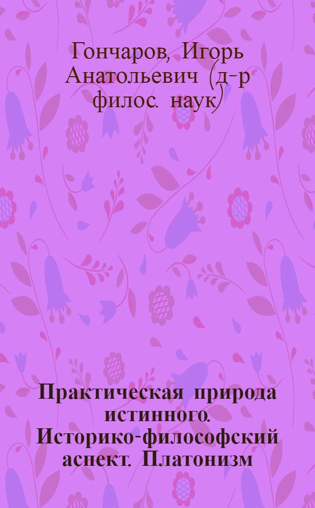 Практическая природа истинного. Историко-философский аспект. Платонизм : автореферат диссертации на соискание ученой степени д.филос.н. : специальность 09.00.03