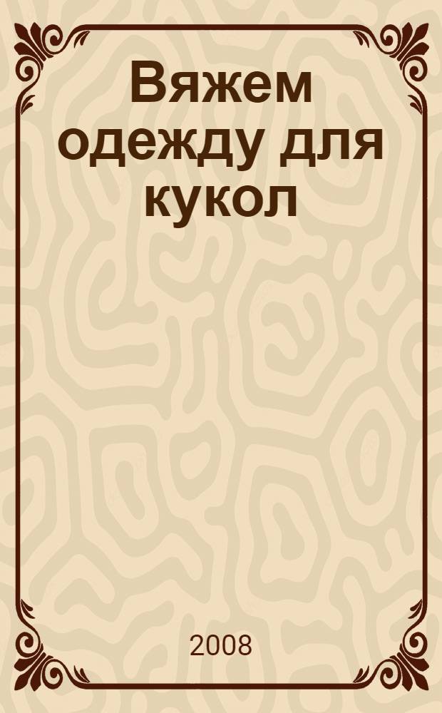 Вяжем одежду для кукол : практическое пособие
