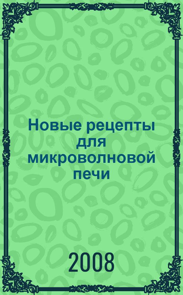 Новые рецепты для микроволновой печи : домашние технологии, точные пропорции, секреты приготовления, лучшие рецепты, проверенные временем