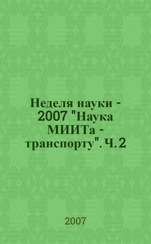 Неделя науки - 2007 "Наука МИИТа - транспорту". Ч. 2