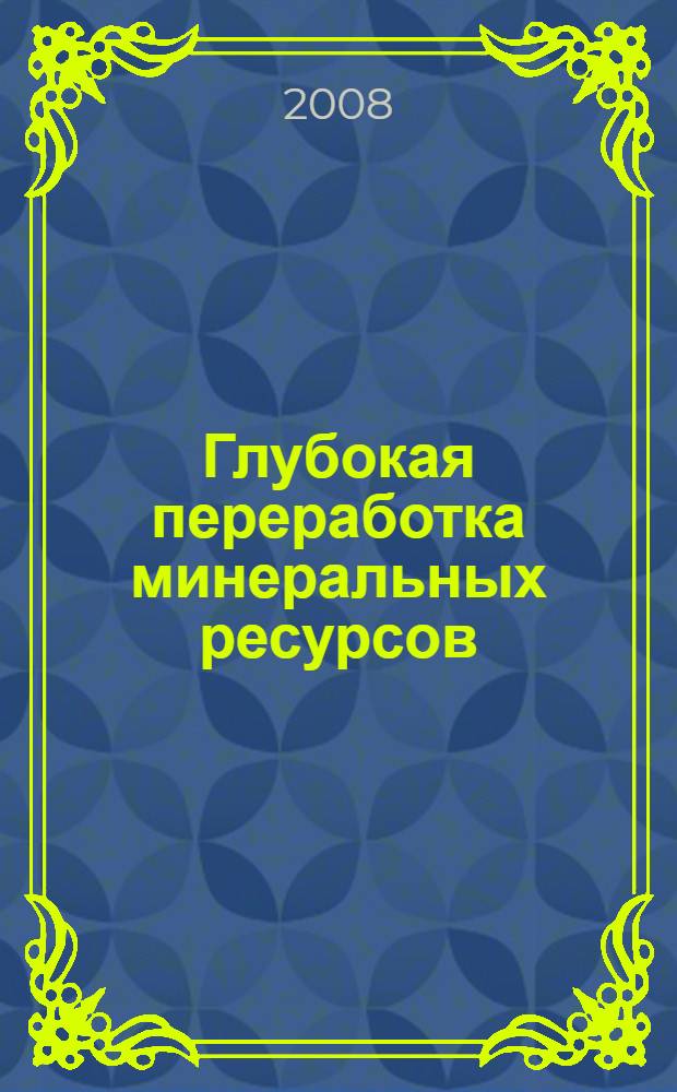 Глубокая переработка минеральных ресурсов : сборник материалов IV школы молодых ученых и специалистов "Сбалансированное природопользование" (6-8 ноября 2007 г.)