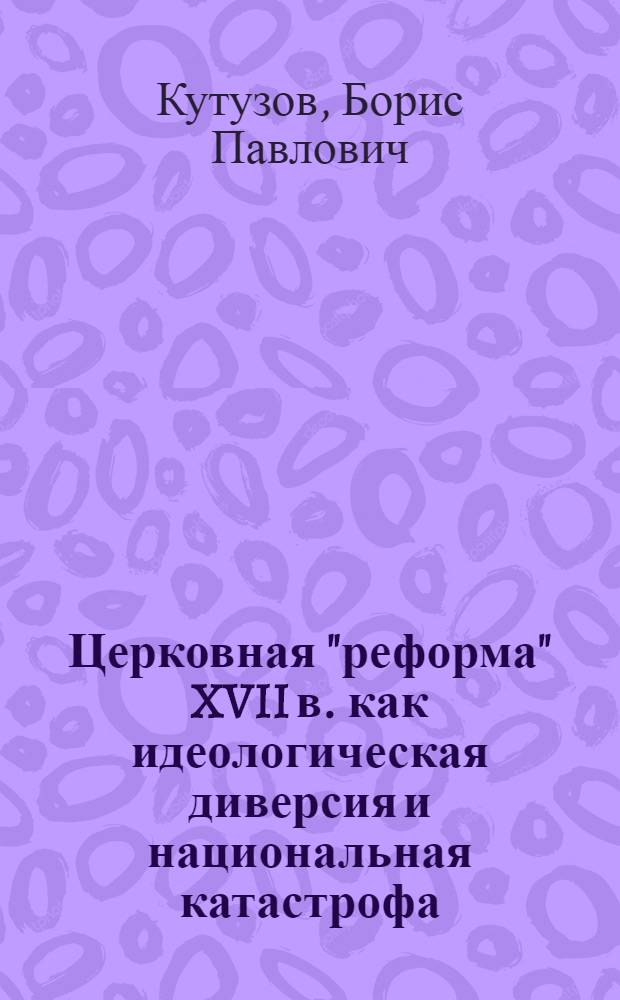 Церковная "реформа" XVII в. как идеологическая диверсия и национальная катастрофа