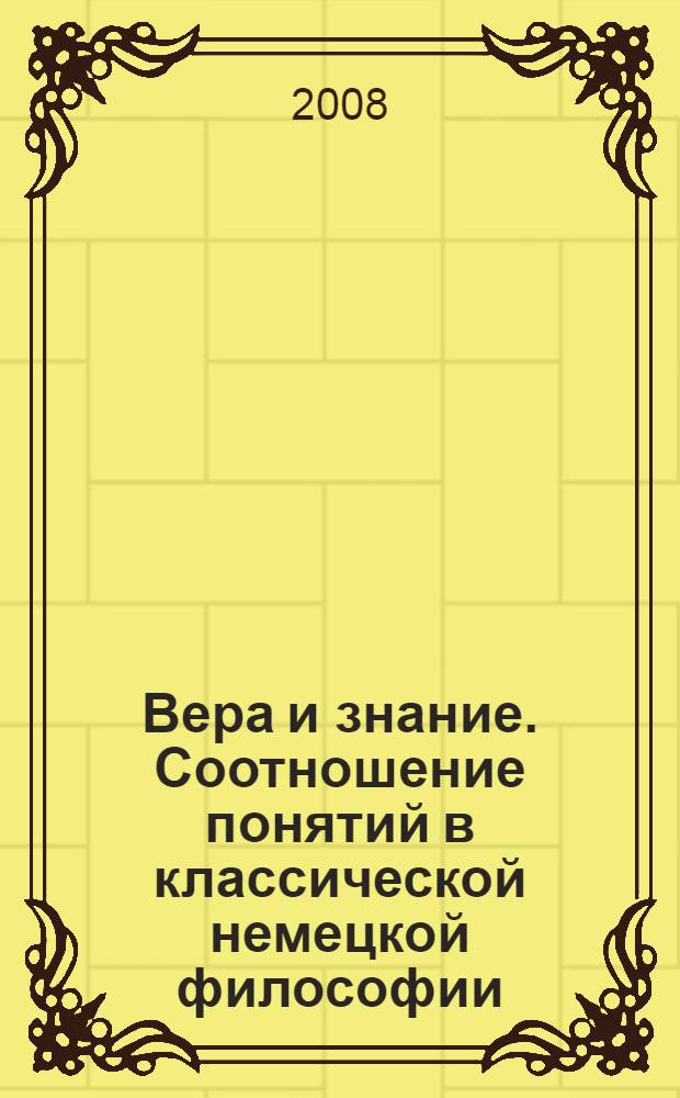 Вера и знание. Соотношение понятий в классической немецкой философии = Glauben und Wissen. Zum Verhältnis dieser Begriffe in der klassischen deutschen Philosophie : доклады международной научной конференции, Санкт-Петербург, июнь 2006 г.