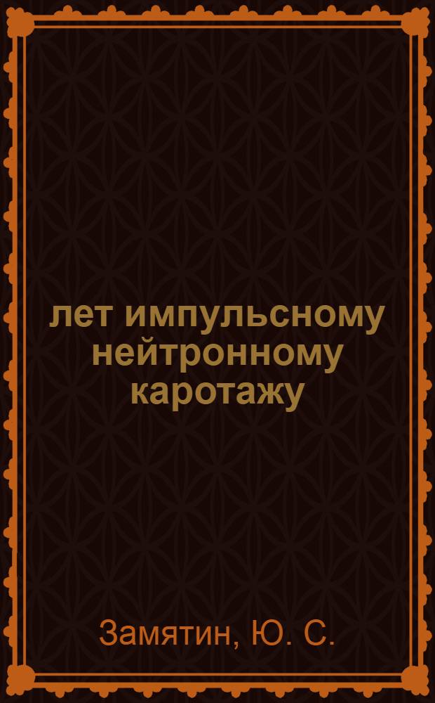 50 лет импульсному нейтронному каротажу (1955-1958 гг., Г.Н. Флеров)