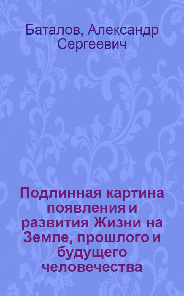 Подлинная картина появления и развития Жизни на Земле, прошлого и будущего человечества, судьбы каждого человека