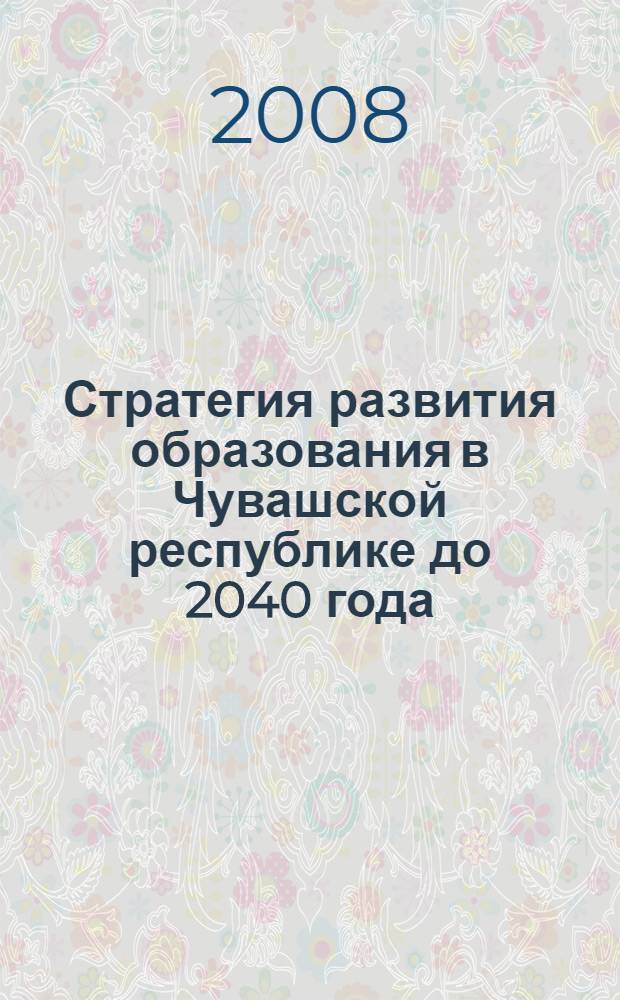 Стратегия развития образования в Чувашской республике до 2040 года : утверждена указом Президента Чувашской Республики от 21.03.2008