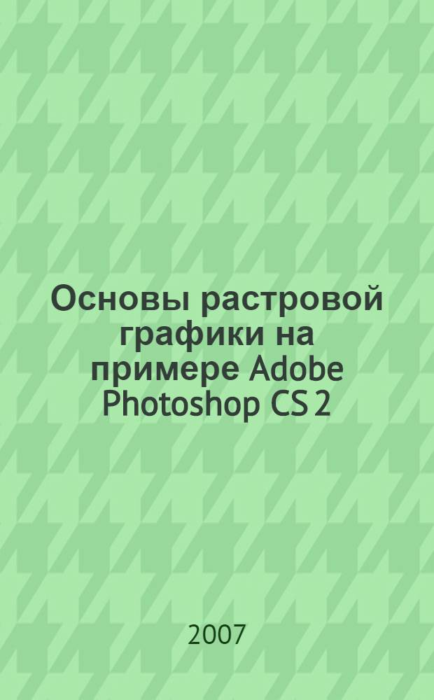 Основы растровой графики на примере Adobe Photoshop CS 2 : электронный учебно-методический комплекс