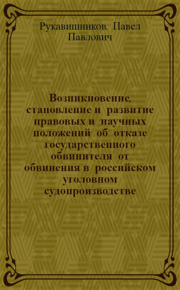 Возникновение, становление и развитие правовых и научных положений об отказе государственного обвинителя от обвинения в российском уголовном судопроизводстве : учебное пособие : для студентов, аспирантов, преподавателей юридических факультетов, научных сотрудников