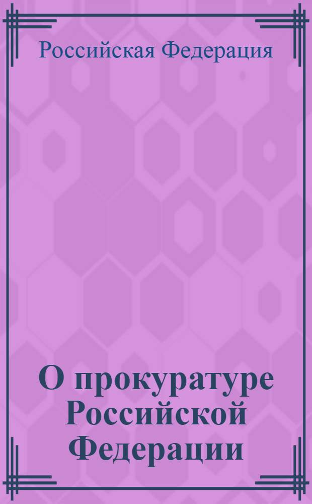 О прокуратуре Российской Федерации : Федеральный закон : (ведомости Съезда НД РФ и ВС РФ, 1992, N° 8, ст. 366) : в редакции Федеральных законов от 17 ноября 1995 года N° 168-ФЗ (СЗ РФ, 1995, N° 47, ст. 4472) и др.