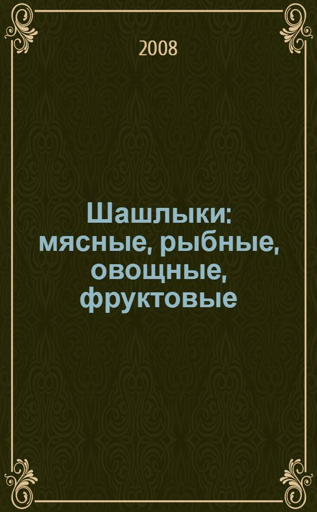 Шашлыки : мясные, рыбные, овощные, фруктовые