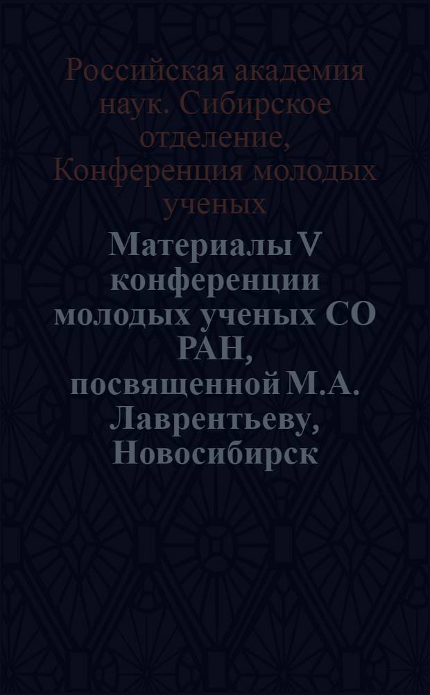 Материалы V конференции молодых ученых СО РАН, посвященной М.А. Лаврентьеву, Новосибирск, 20-22 ноября, 2007 г. : в 2 ч.