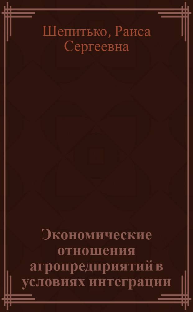 Экономические отношения агропредприятий в условиях интеграции: отраслевой аспект : монография