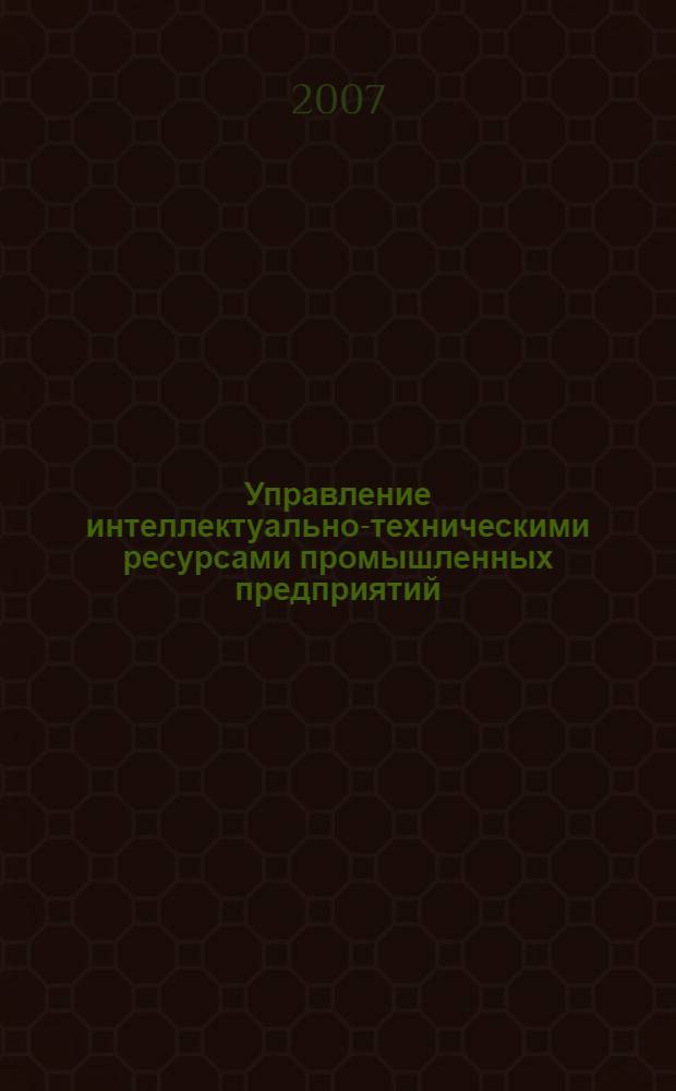 Управление интеллектуально-техническими ресурсами промышленных предприятий : монография