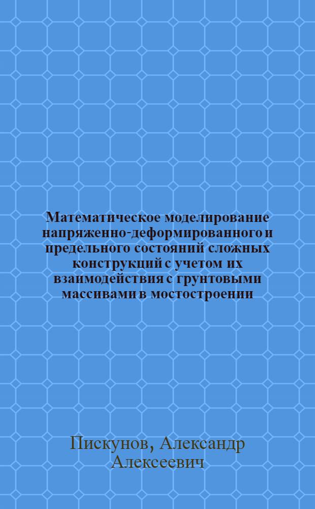 Математическое моделирование напряженно-деформированного и предельного состояний сложных конструкций с учетом их взаимодействия с грунтовыми массивами в мостостроении : автореф. дис. на соиск. учен. степ. д-ра техн. наук : специальность 05.13.18 <Мат. моделирование, числ. методы и комплексы программ>