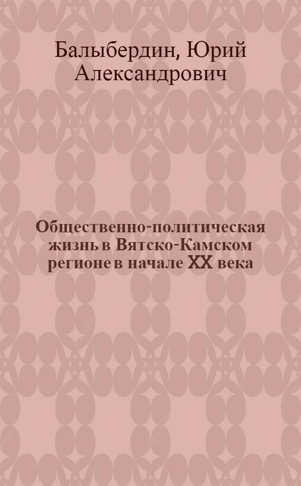 Общественно-политическая жизнь в Вятско-Камском регионе в начале XX века (1900 - 1914 годы) : автореф. дис. на соиск. учен. степ. д-ра ист. наук : специальность 07.00.02 <Отечеств. история>