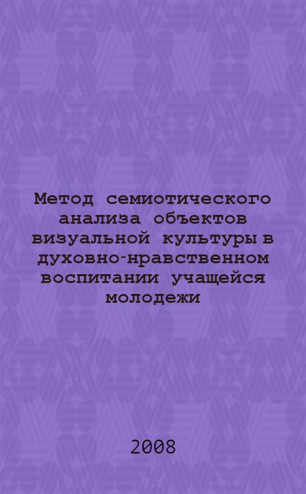 Метод семиотического анализа объектов визуальной культуры в духовно-нравственном воспитании учащейся молодежи : автореф. дис. на соиск. учен. степ. канд. пед. наук : специальность 13.00.01 <Общ. педагогика, история педагогики и образования>