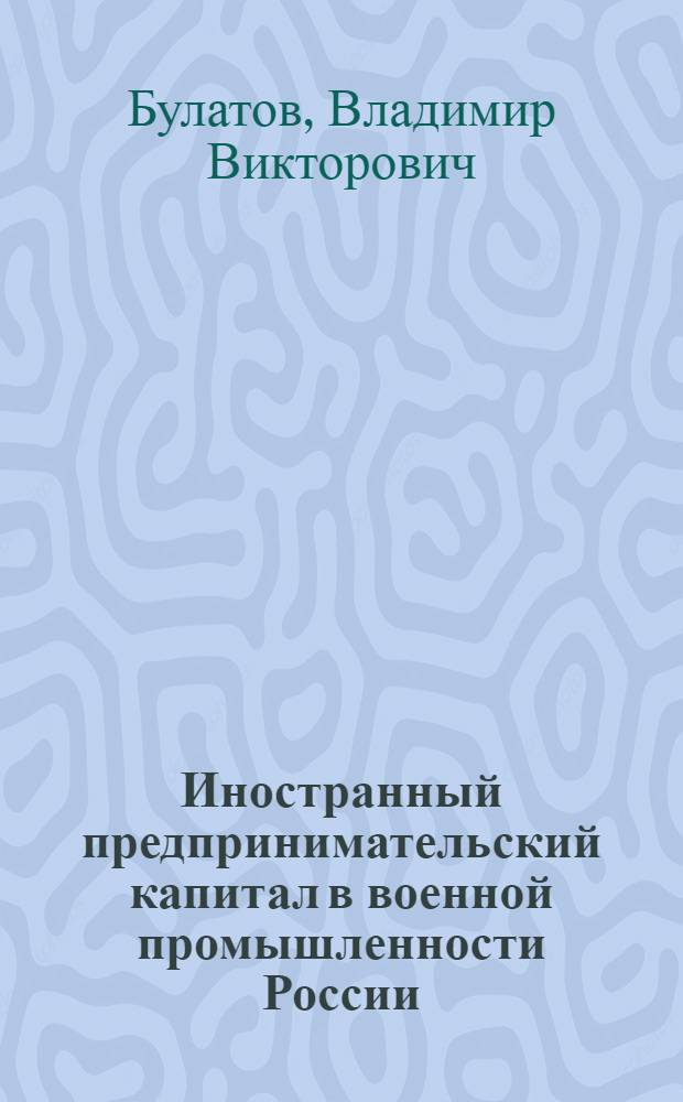 Иностранный предпринимательский капитал в военной промышленности России: "Группа Виккерс" и Русское акционерное общество артиллерийских заводов (1912-1918 гг.) : автореферат диссертации на соискание ученой степени к.э.н. : специальность 08.00.03