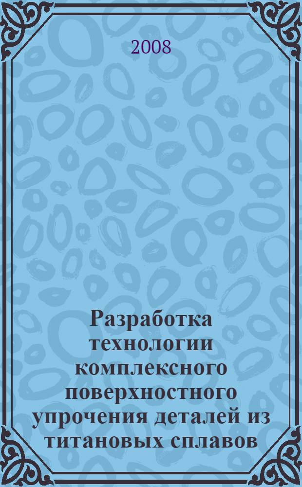 Разработка технологии комплексного поверхностного упрочения деталей из титановых сплавов : автореф. дис. на соиск. учен. степ. д-ра техн. наук : специальность 05.02.01 <Материаловедение>