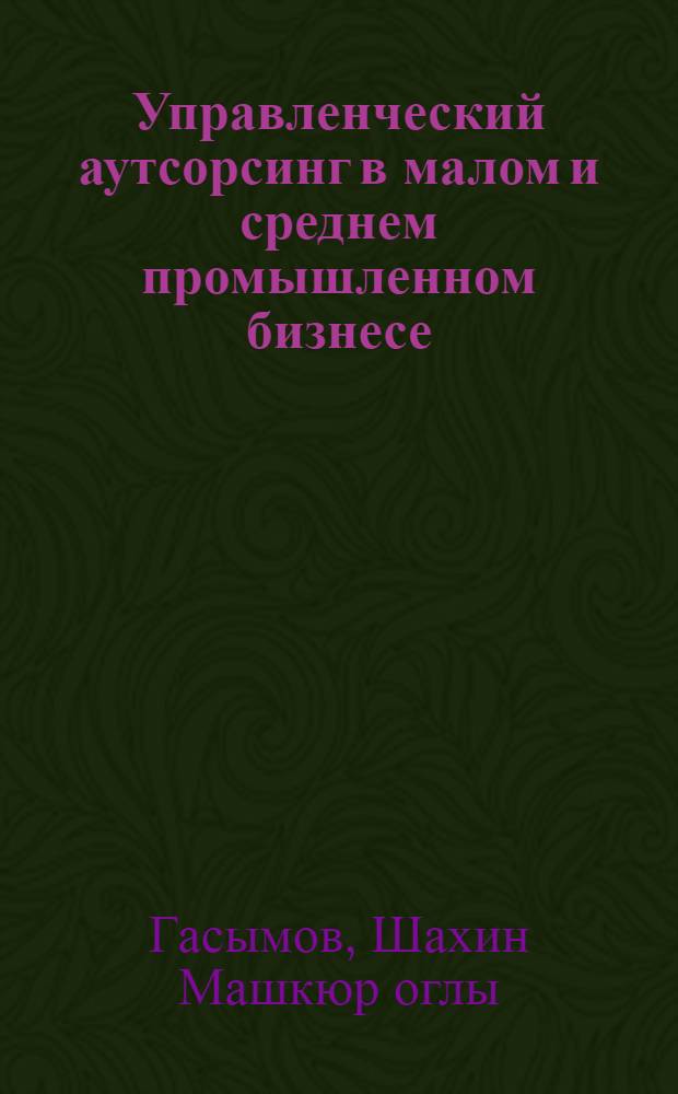 Управленческий аутсорсинг в малом и среднем промышленном бизнесе : автореф. дис. на соиск. учен. степ. канд. экон. наук : специальность 08.00.05 <Экономика и упр. нар. хоз-вом>